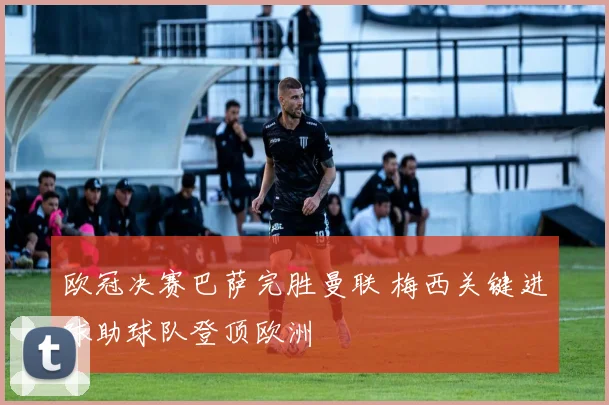 欧冠决赛巴萨完胜曼联 梅西关键进球助球队登顶欧洲