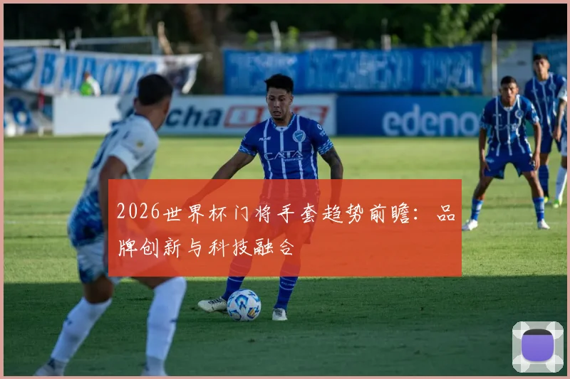 2026世界杯门将手套趋势前瞻：品牌创新与科技融合