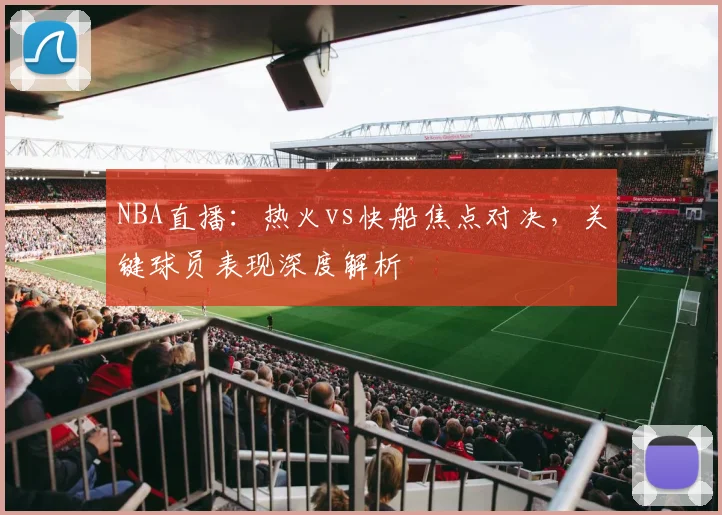 NBA直播：热火vs快船焦点对决，关键球员表现深度解析