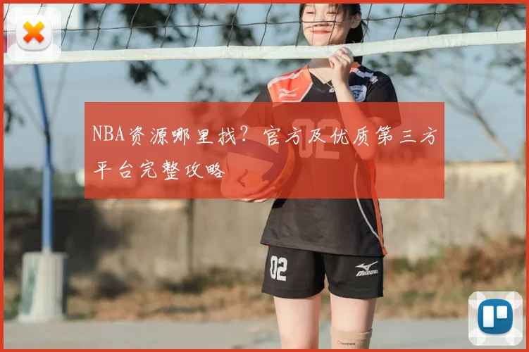 NBA资源哪里找？官方及优质第三方平台完整攻略