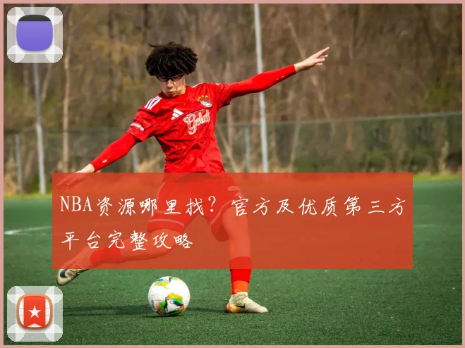 NBA资源哪里找？官方及优质第三方平台完整攻略