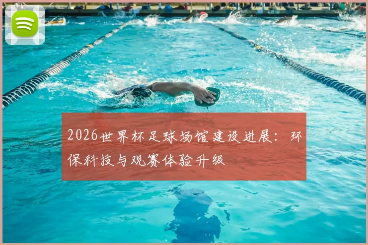 2026世界杯足球场馆建设进展：环保科技与观赛体验升级