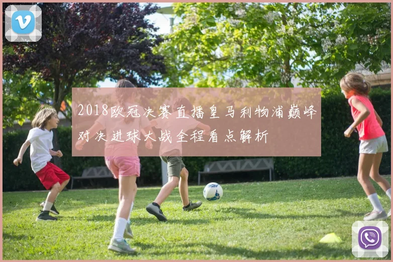 2018欧冠决赛直播皇马利物浦巅峰对决进球大战全程看点解析