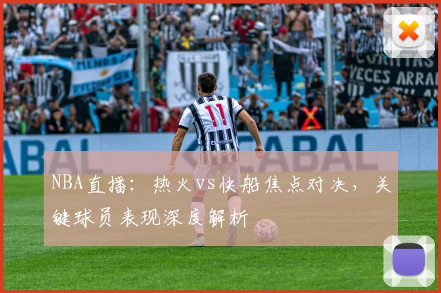 NBA直播：热火vs快船焦点对决，关键球员表现深度解析
