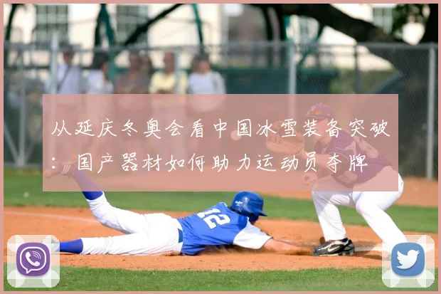 从延庆冬奥会看中国冰雪装备突破：国产器材如何助力运动员夺牌