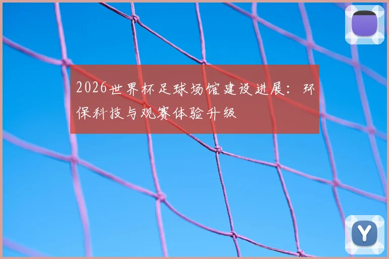 2026世界杯足球场馆建设进展：环保科技与观赛体验升级
