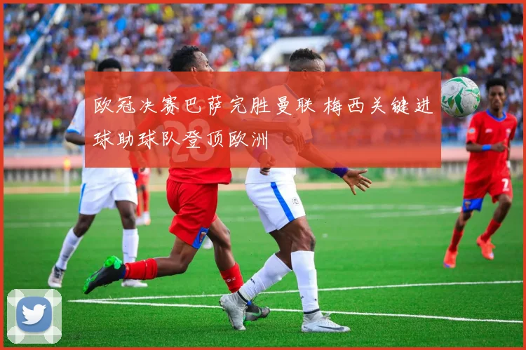 欧冠决赛巴萨完胜曼联 梅西关键进球助球队登顶欧洲