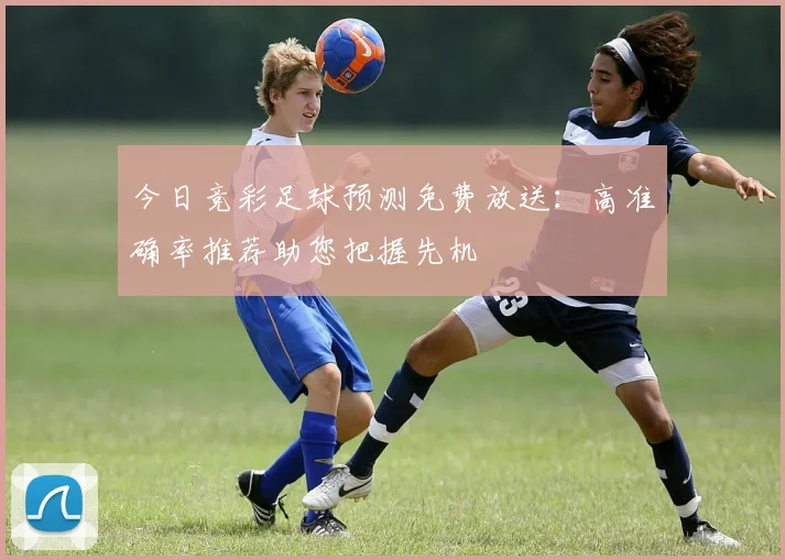 今日竞彩足球预测免费放送：高准确率推荐助您把握先机