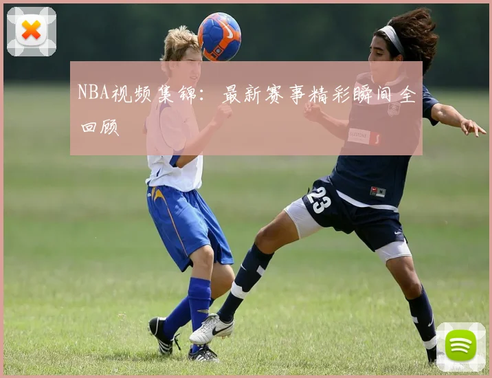 NBA视频集锦：最新赛事精彩瞬间全回顾