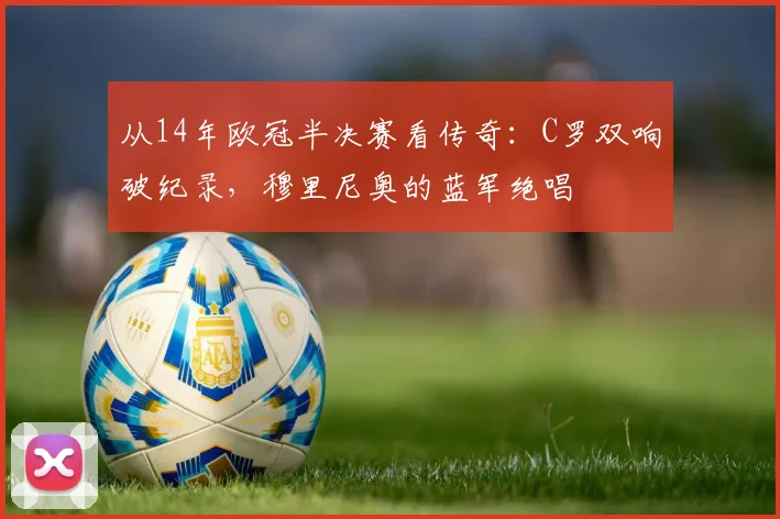 从14年欧冠半决赛看传奇：C罗双响破纪录，穆里尼奥的蓝军绝唱