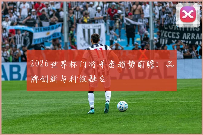 2026世界杯门将手套趋势前瞻：品牌创新与科技融合