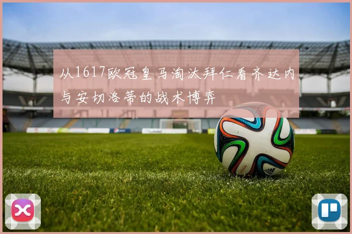 从1617欧冠皇马淘汰拜仁看齐达内与安切洛蒂的战术博弈