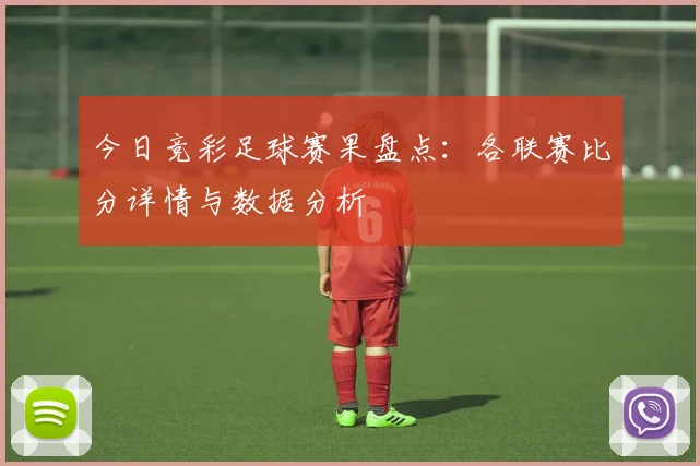 今日竞彩足球赛果盘点：各联赛比分详情与数据分析