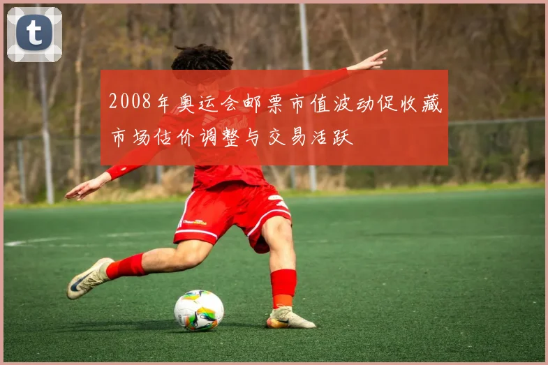 2008年奥运会邮票市值波动促收藏市场估价调整与交易活跃