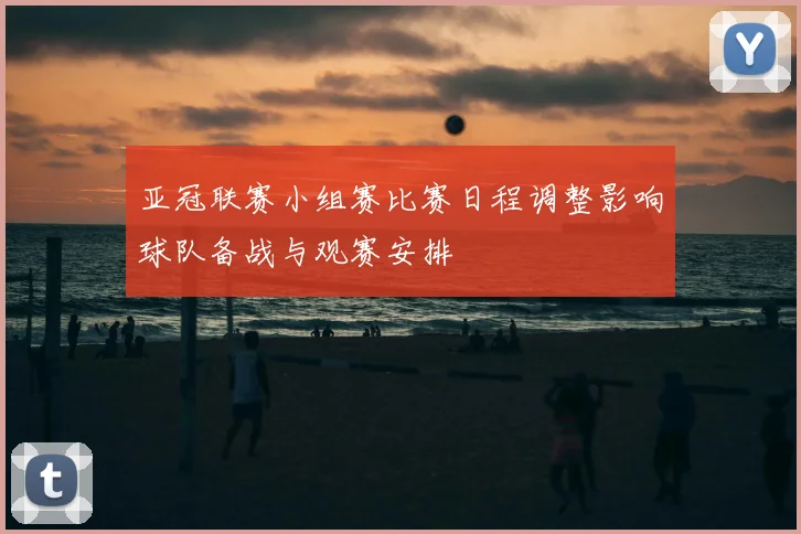 亚冠联赛小组赛比赛日程调整影响球队备战与观赛安排