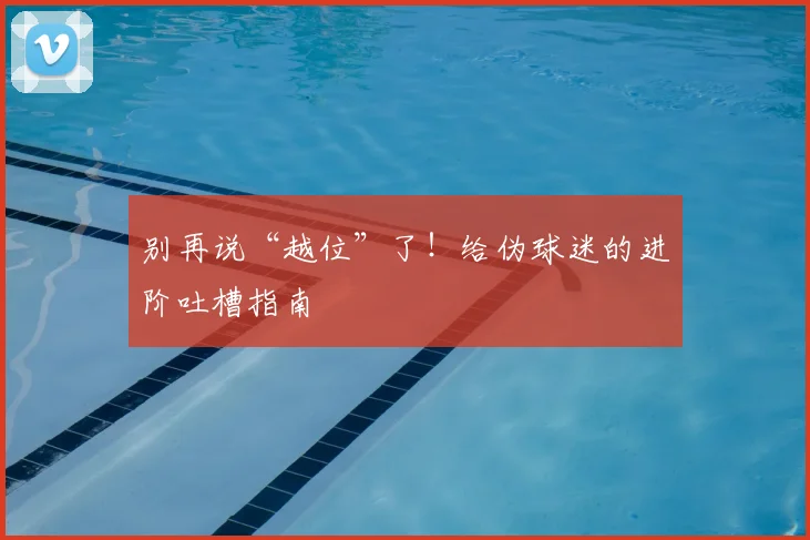 别再说“越位”了！给伪球迷的进阶吐槽指南