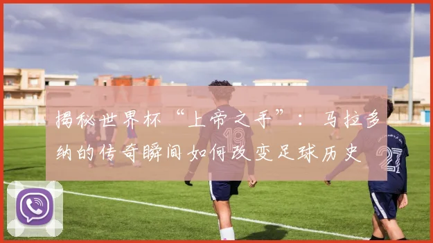 揭秘世界杯“上帝之手”：马拉多纳的传奇瞬间如何改变足球历史