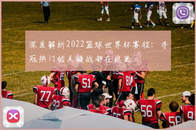 深度解析2022篮球世界杯赛程:夺冠热门的关键战都在这里