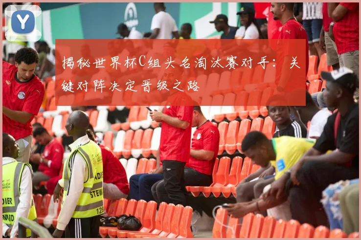 揭秘世界杯C组头名淘汰赛对手:关键对阵决定晋级之路