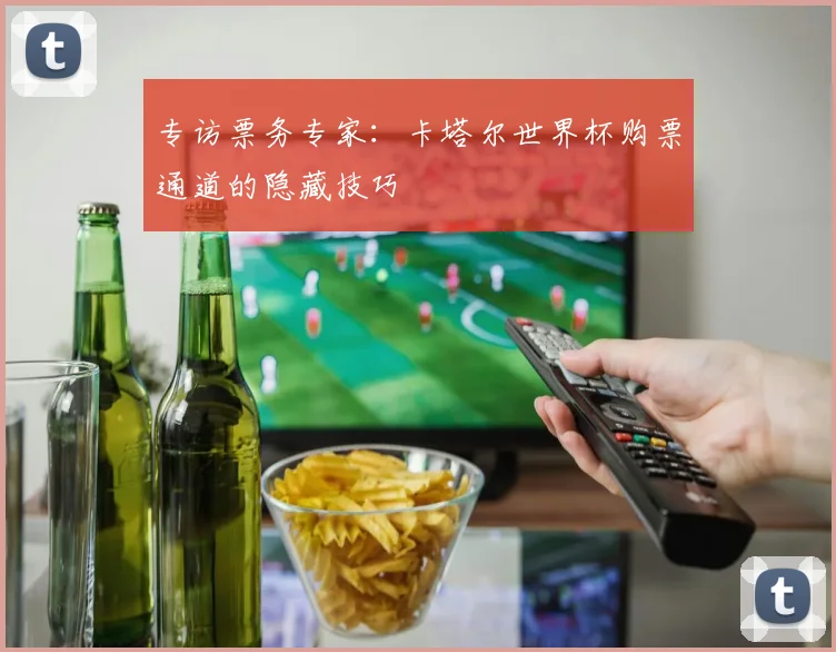 专访票务专家:卡塔尔世界杯购票通道的隐藏技巧
