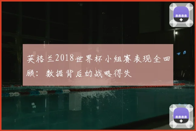 英格兰2018世界杯小组赛表现全回顾：数据背后的战略得失