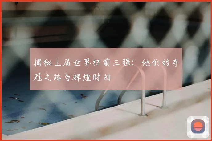 揭秘上届世界杯前三强：他们的夺冠之路与辉煌时刻