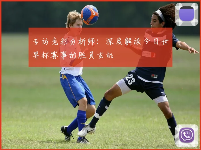 专访竞彩分析师：深度解读今日世界杯赛事的胜负玄机