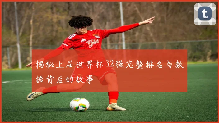 揭秘上届世界杯32强完整排名与数据背后的故事