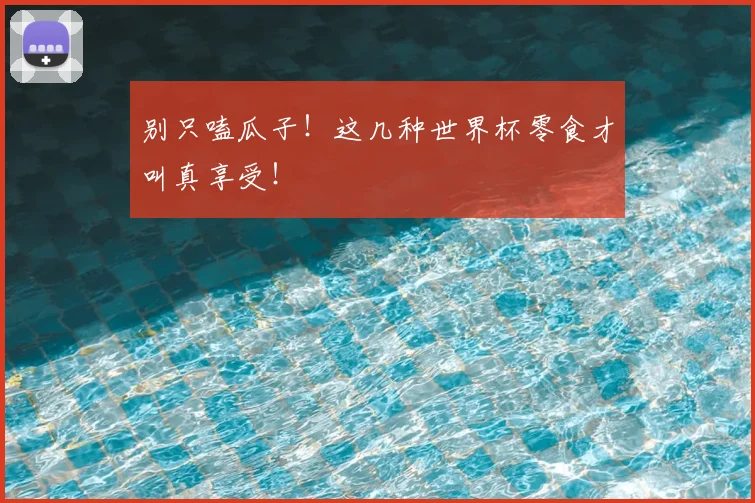 别只嗑瓜子！这几种世界杯零食才叫真享受！