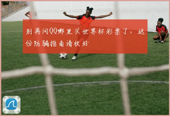 别再问QQ哪里买世界杯彩票了，这份防骗指南请收好