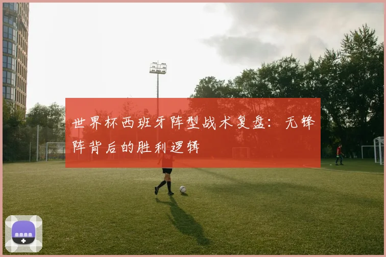 世界杯西班牙阵型战术复盘：无锋阵背后的胜利逻辑