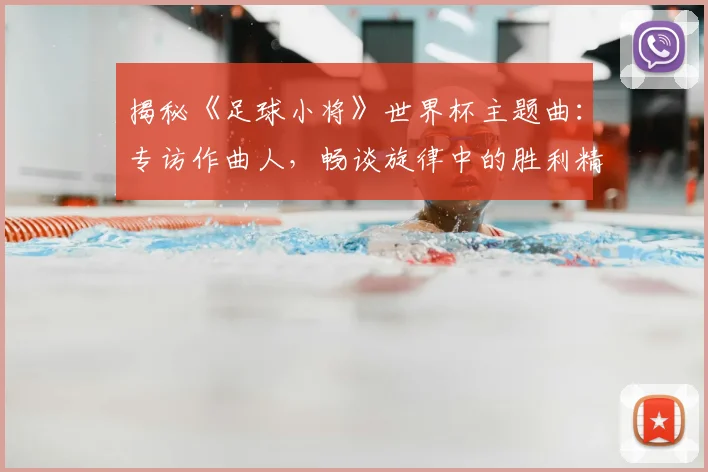 揭秘《足球小将》世界杯主题曲：专访作曲人，畅谈旋律中的胜利精神