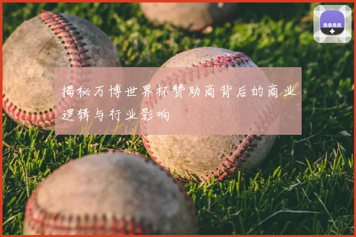 揭秘万博世界杯赞助商背后的商业逻辑与行业影响