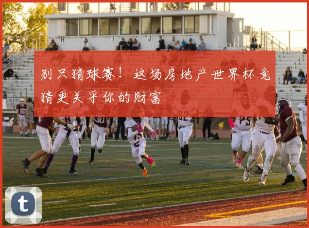 别只猜球赛！这场房地产世界杯竞猜更关乎你的财富