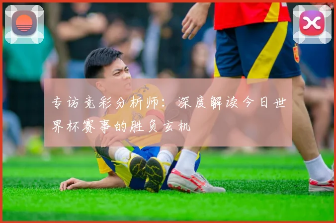 专访竞彩分析师：深度解读今日世界杯赛事的胜负玄机