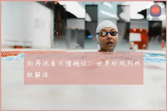 别再说看不懂越位：世界杯规则终极解读