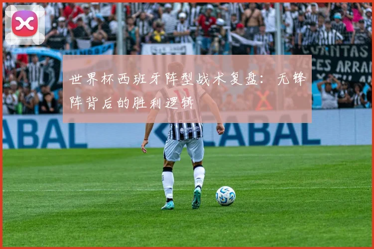 世界杯西班牙阵型战术复盘：无锋阵背后的胜利逻辑