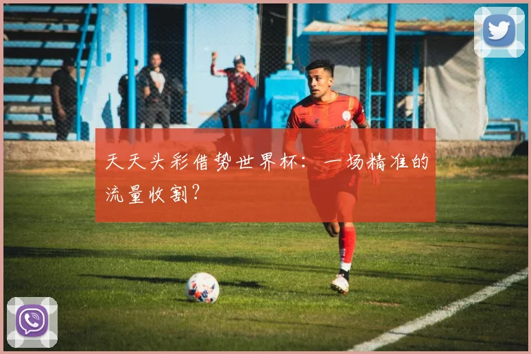 天天头彩借势世界杯：一场精准的流量收割？