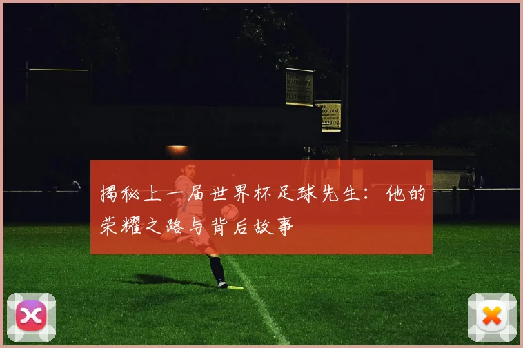 揭秘上一届世界杯足球先生：他的荣耀之路与背后故事