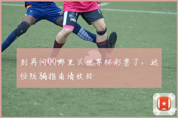 别再问QQ哪里买世界杯彩票了，这份防骗指南请收好