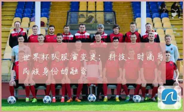 世界杯队服演变史:科技、时尚与民族身份的融合