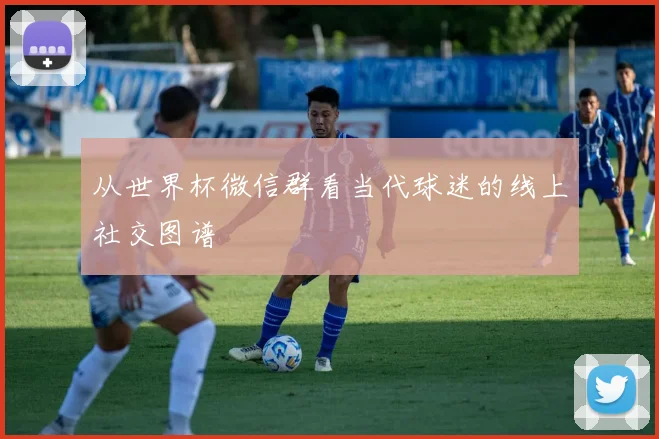 从世界杯微信群看当代球迷的线上社交图谱