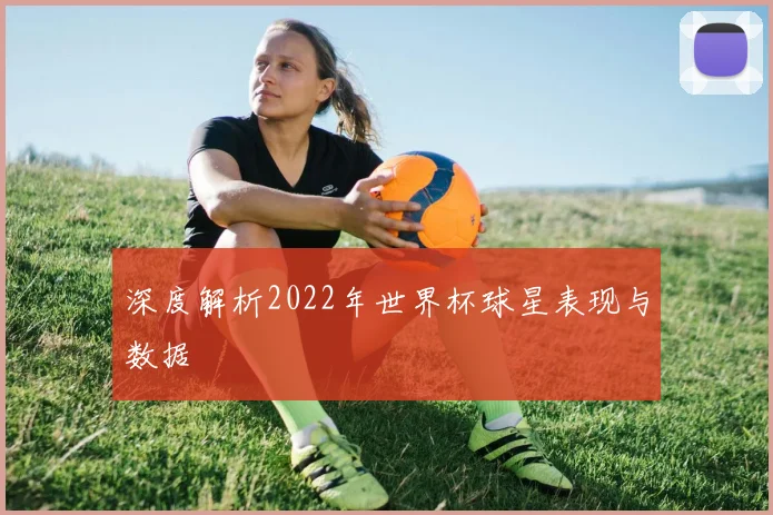 深度解析2022年世界杯球星表现与数据