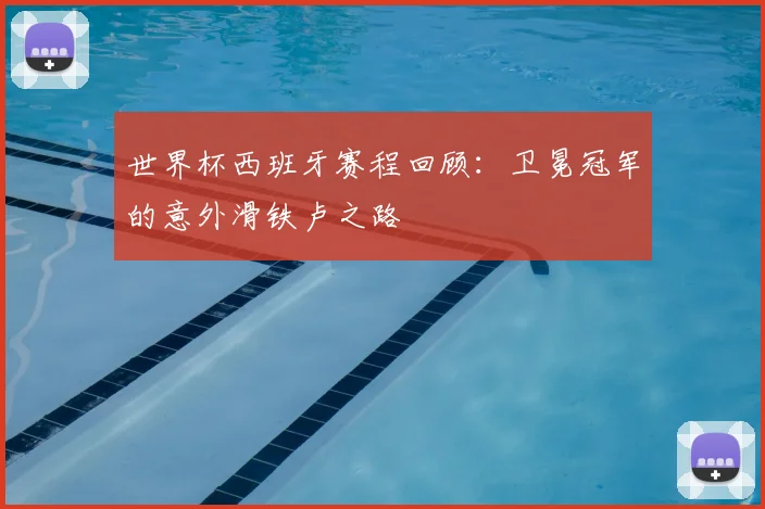 世界杯西班牙赛程回顾：卫冕冠军的意外滑铁卢之路